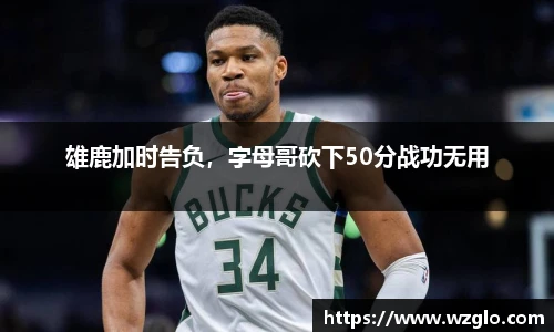 雄鹿加时告负，字母哥砍下50分战功无用