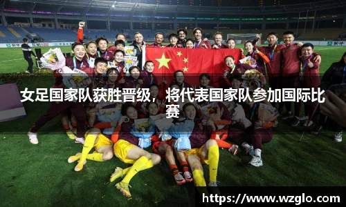 女足国家队获胜晋级，将代表国家队参加国际比赛