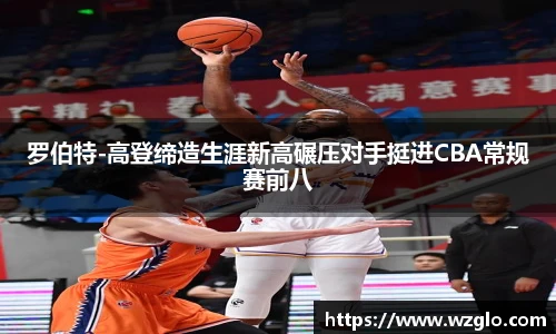 罗伯特-高登缔造生涯新高碾压对手挺进CBA常规赛前八