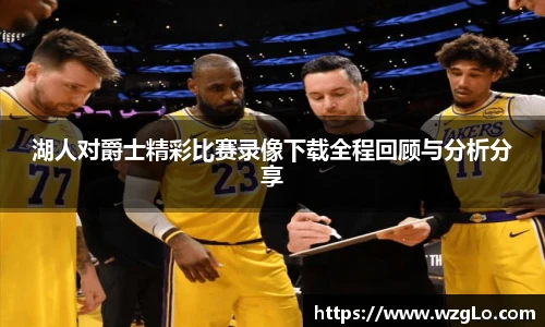 湖人对爵士精彩比赛录像下载全程回顾与分析分享